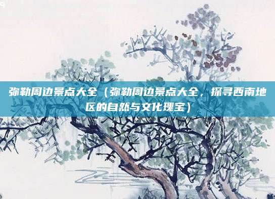 弥勒周边景点大全(弥勒周边景点大全,探寻西南地区的自然与文化瑰宝)