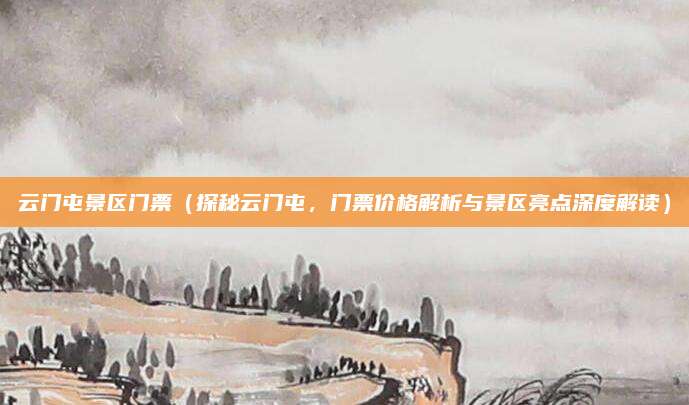 云门屯景区门票(探秘云门屯,门票价格解析与景区亮点深度解读)
