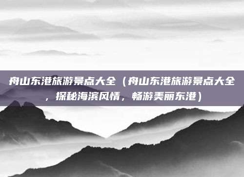 舟山东港旅游景点大全(舟山东港旅游景点大全,探秘海滨风情,畅游美丽东港)