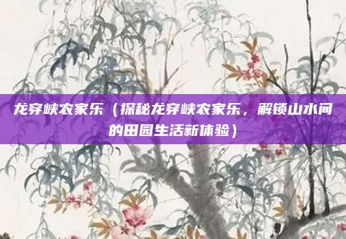 龙穿峡农家乐(探秘龙穿峡农家乐,解锁山水间的田园生活新体验)