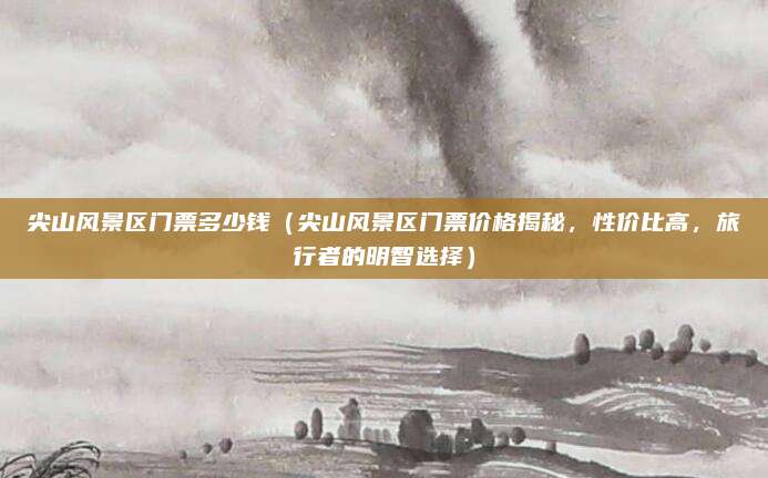 尖山风景区门票多少钱（尖山风景区门票价格揭秘，性价比高，旅行者的明智选择）