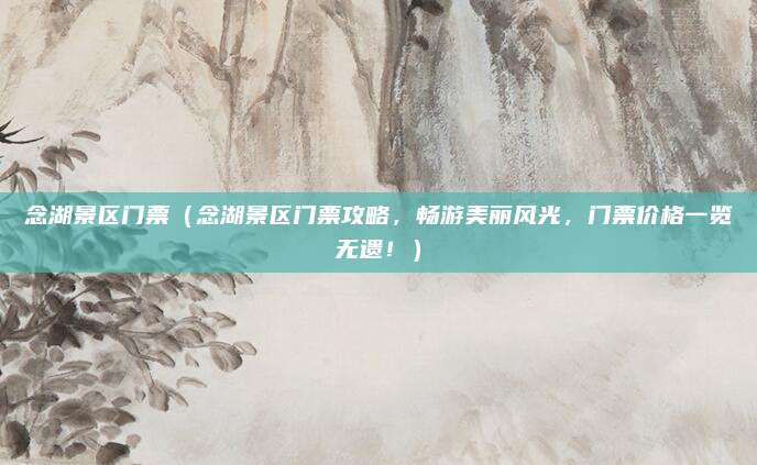 念湖景区门票(念湖景区门票攻略,畅游美丽风光,门票价格一览无遗!)