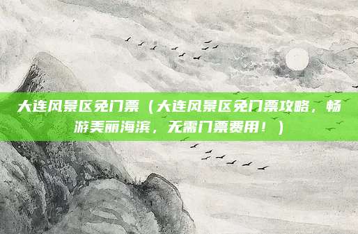大连风景区免门票（大连风景区免门票攻略，畅游美丽海滨，无需门票费用！）