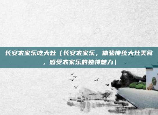 长安农家乐吃大灶(长安农家乐,体验传统大灶美食,感受农家乐的独特魅力)