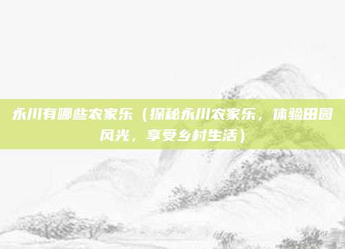 永川有哪些农家乐（探秘永川农家乐，体验田园风光，享受乡村生活）