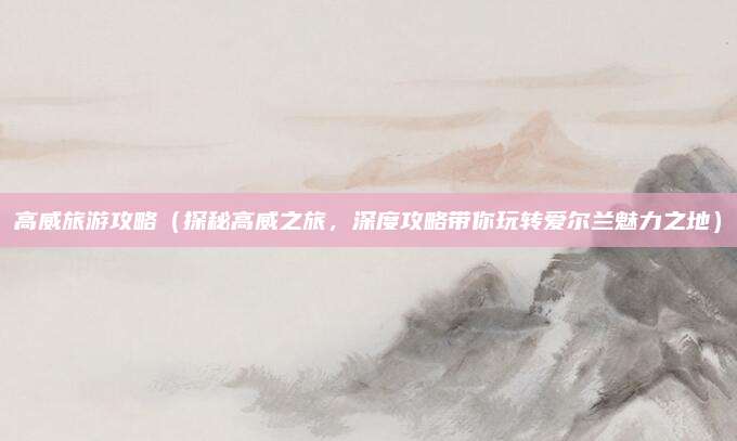 高威旅游攻略(探秘高威之旅,深度攻略带你玩转爱尔兰魅力之地)