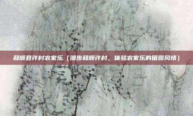和顺县许村农家乐（漫步和顺许村，体验农家乐的田园风情）