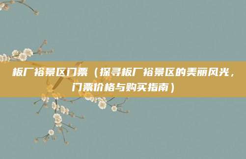 板厂裕景区门票(探寻板厂裕景区的美丽风光,门票价格与购买指南)