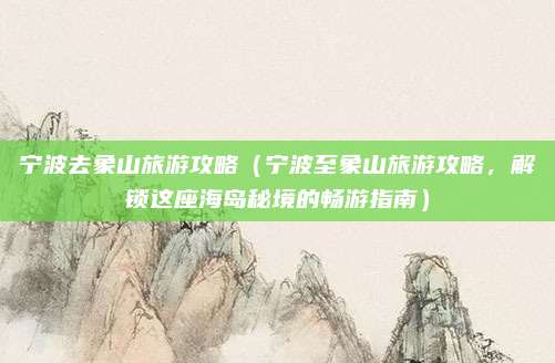 宁波去象山旅游攻略(宁波至象山旅游攻略,解锁这座海岛秘境的畅游指南)