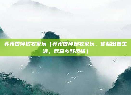 苏州香樟树农家乐（苏州香樟树农家乐，体验田园生活，尽享乡野风情）