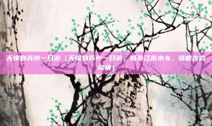 无锡到苏州一日游(无锡到苏州一日游,畅游江南水乡,领略古韵风情)
