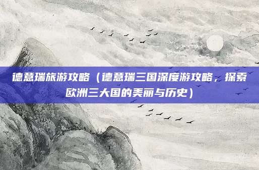 德意瑞旅游攻略(德意瑞三国深度游攻略,探索欧洲三大国的美丽与历史)