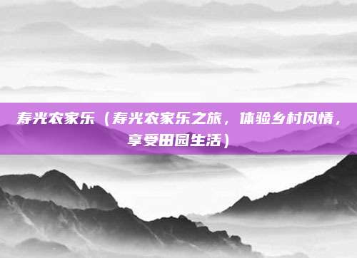 寿光农家乐(寿光农家乐之旅,体验乡村风情,享受田园生活)