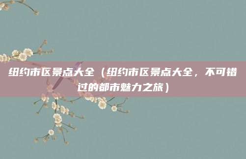 纽约市区景点大全（纽约市区景点大全，不可错过的都市魅力之旅）