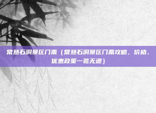 常熟石洞景区门票(常熟石洞景区门票攻略,价格、优惠政策一览无遗)