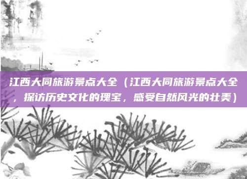 江西大同旅游景点大全(江西大同旅游景点大全,探访历史文化的瑰宝,感受自然风光的壮美)