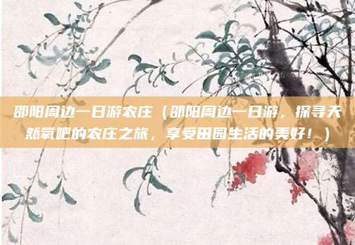 邵阳周边一日游农庄(邵阳周边一日游,探寻天然氧吧的农庄之旅,享受田园生活的美好!)