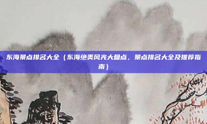 东海景点排名大全(东海绝美风光大盘点,景点排名大全及推荐指南)