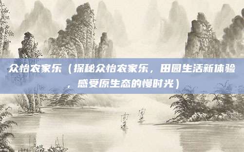 众怡农家乐(探秘众怡农家乐,田园生活新体验,感受原生态的慢时光)
