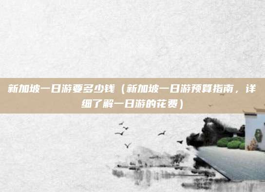 新加坡一日游要多少钱(新加坡一日游预算指南,详细了解一日游的花费)