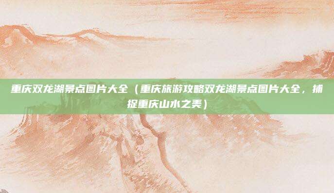重庆双龙湖景点图片大全(重庆旅游攻略双龙湖景点图片大全,捕捉重庆山水之美)