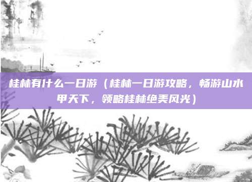 桂林有什么一日游(桂林一日游攻略,畅游山水甲天下,领略桂林绝美风光)