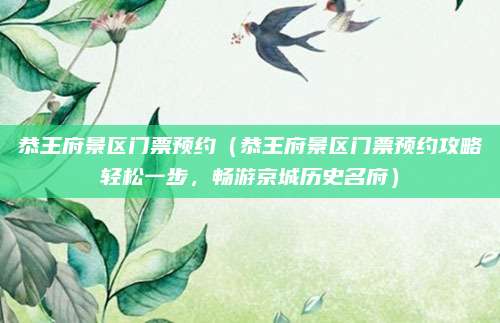 恭王府景区门票预约(恭王府景区门票预约攻略轻松一步,畅游京城历史名府)