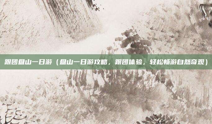 跟团盘山一日游（盘山一日游攻略，跟团体验，轻松畅游自然奇观）