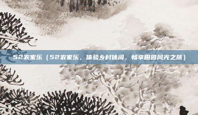 52农家乐(52农家乐,体验乡村休闲,畅享田园风光之旅)