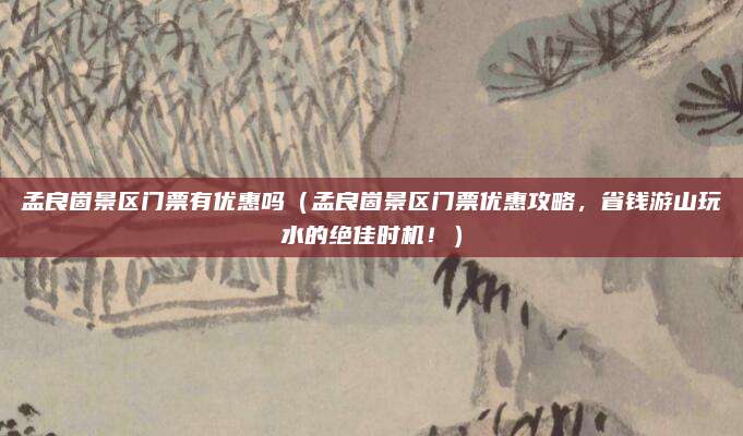 孟良崮景区门票有优惠吗(孟良崮景区门票优惠攻略,省钱游山玩水的绝佳时机!)