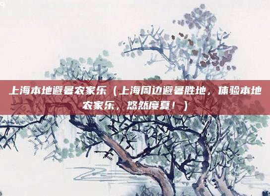 上海本地避暑农家乐（上海周边避暑胜地，体验本地农家乐，悠然度夏！）