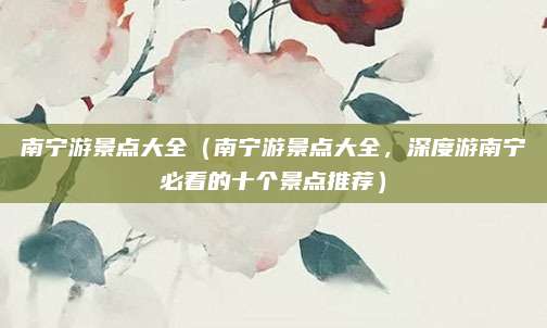 南宁游景点大全(南宁游景点大全,深度游南宁必看的十个景点推荐)