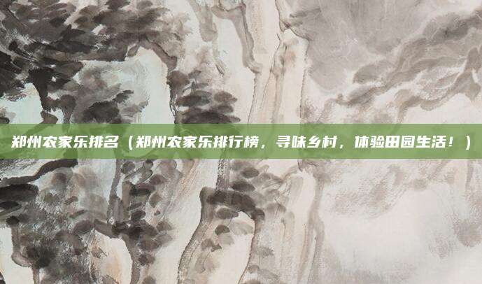 郑州农家乐排名(郑州农家乐排行榜,寻味乡村,体验田园生活!)