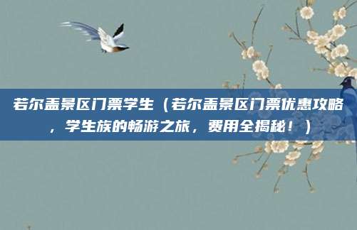 若尔盖景区门票学生(若尔盖景区门票优惠攻略,学生族的畅游之旅,费用全揭秘!)