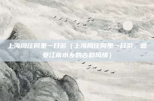 上海周庄同里一日游(上海周庄同里一日游,感受江南水乡的古韵风情)