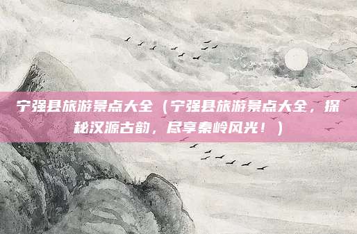 宁强县旅游景点大全（宁强县旅游景点大全，探秘汉源古韵，尽享秦岭风光！）