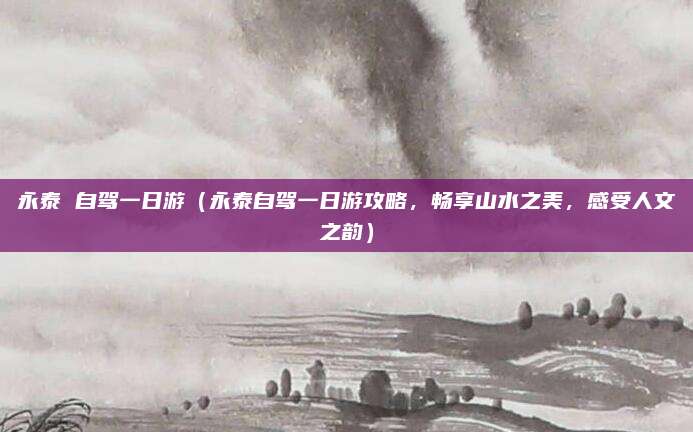 永泰 自驾一日游(永泰自驾一日游攻略,畅享山水之美,感受人文之韵)