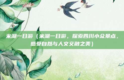 米湖一日游(米湖一日游,探索四川小众景点,感受自然与人文交融之美)
