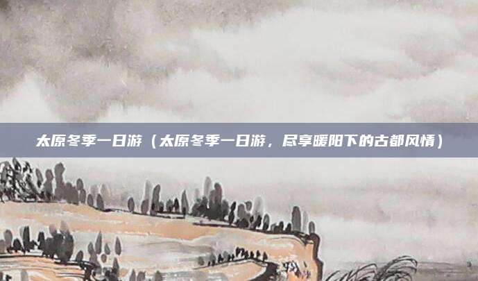 太原冬季一日游(太原冬季一日游,尽享暖阳下的古都风情)