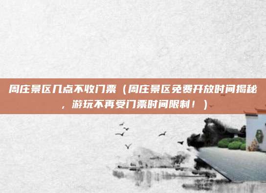 周庄景区几点不收门票(周庄景区免费开放时间揭秘,游玩不再受门票时间限制!)