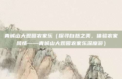 青城山大观园农家乐(探寻自然之美,体验农家风情——青城山大观园农家乐深度游)