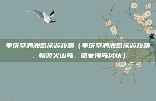 重庆至涠洲岛旅游攻略(重庆至涠洲岛旅游攻略,畅游火山岛,感受海岛风情)