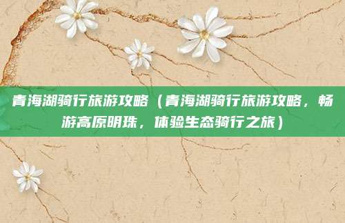 青海湖骑行旅游攻略(青海湖骑行旅游攻略,畅游高原明珠,体验生态骑行之旅)
