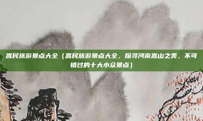 嵩民旅游景点大全(嵩民旅游景点大全,探寻河南嵩山之美,不可错过的十大小众景点)