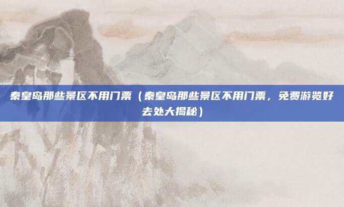 秦皇岛那些景区不用门票(秦皇岛那些景区不用门票,免费游览好去处大揭秘)