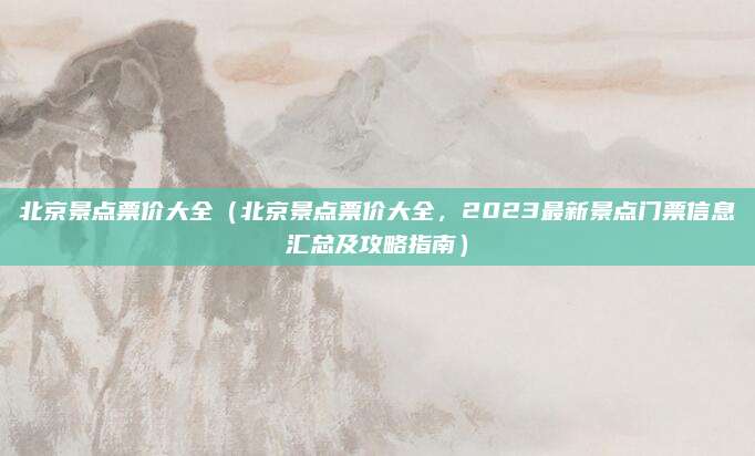 北京景点票价大全(北京景点票价大全,2023最新景点门票信息汇总及攻略指南)