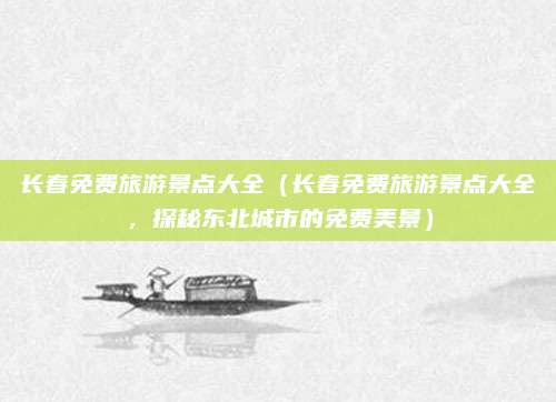 长春免费旅游景点大全(长春免费旅游景点大全,探秘东北城市的免费美景)