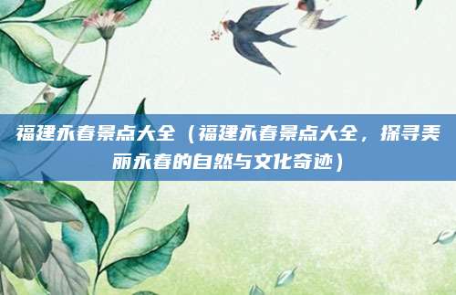 福建永春景点大全(福建永春景点大全,探寻美丽永春的自然与文化奇迹)