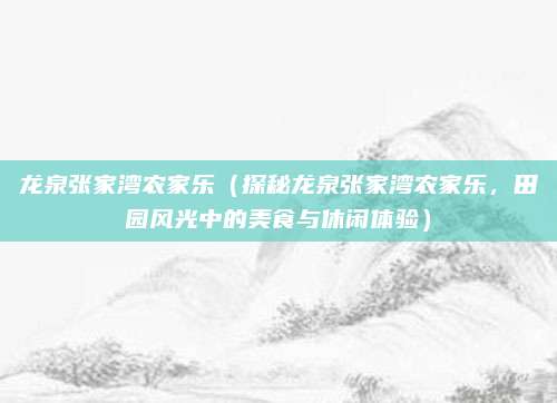 龙泉张家湾农家乐(探秘龙泉张家湾农家乐,田园风光中的美食与休闲体验)