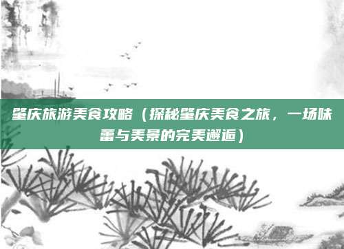 肇庆旅游美食攻略(探秘肇庆美食之旅,一场味蕾与美景的完美邂逅)